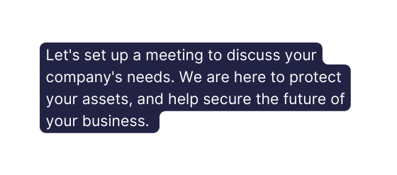 Let s set up a meeting to discuss your company s needs We are here to protect your assets and help secure the future of your business
